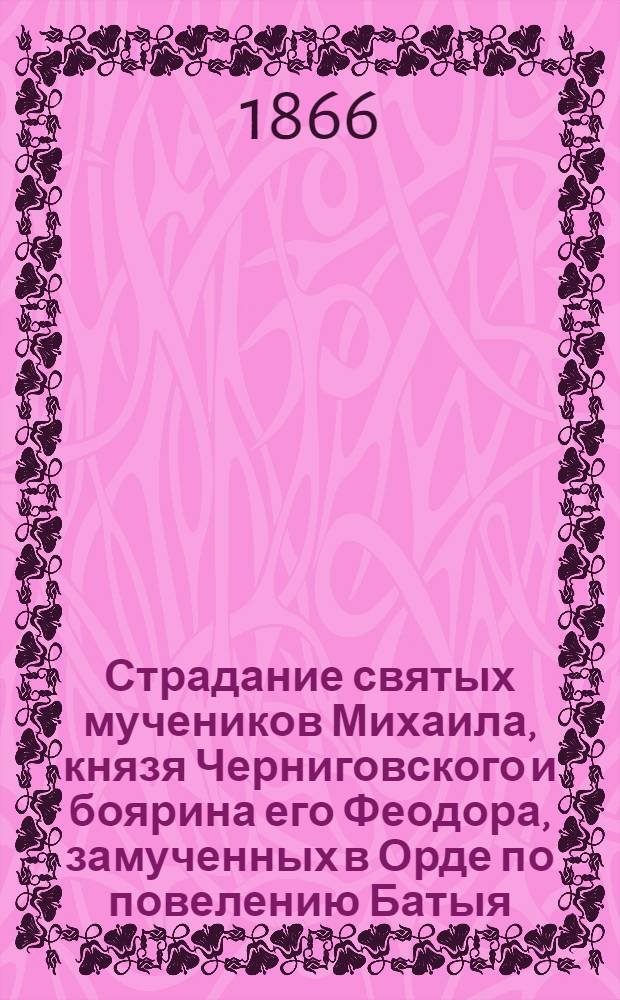 Страдание святых мучеников Михаила, князя Черниговского и боярина его Феодора, замученных в Орде по повелению Батыя : Сост. по Четьи-Минеи