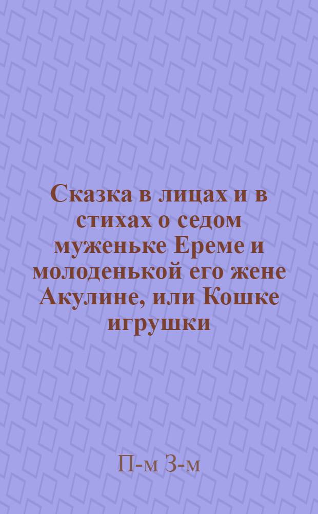 Сказка в лицах и в стихах о седом муженьке Ереме и молоденькой его жене Акулине, или Кошке игрушки, а мышке слезки, написанная П-м З-м