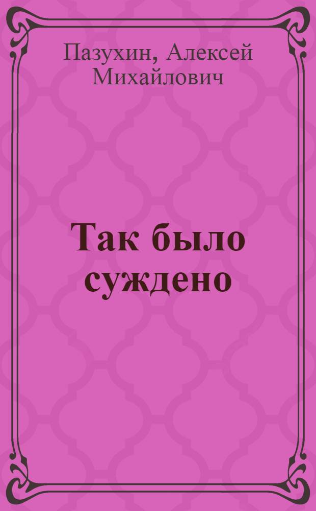 Так было суждено : Повесть А.М. Пазухина