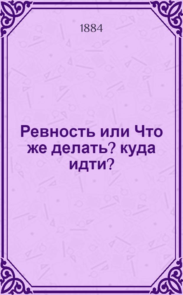 Ревность или Что же делать? куда идти? : Драма в 4 д. : Переделана и приноровлена к сцене, из повести П.П. Гнедича: "В Южной глуши" Ипполитом Степановичем Дементьевым