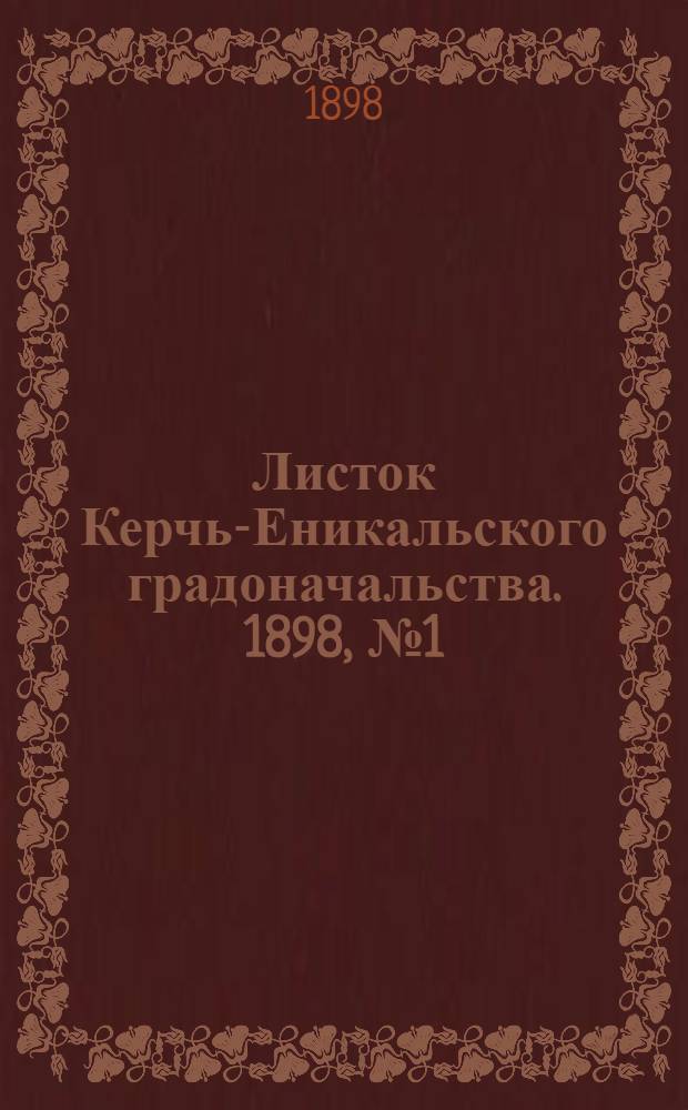Листок Керчь-Еникальского градоначальства. 1898, № 1 (4 янв.) – 52 (30 дек.) : 1898, № 1 (4 янв.) – 52 (30 дек.)