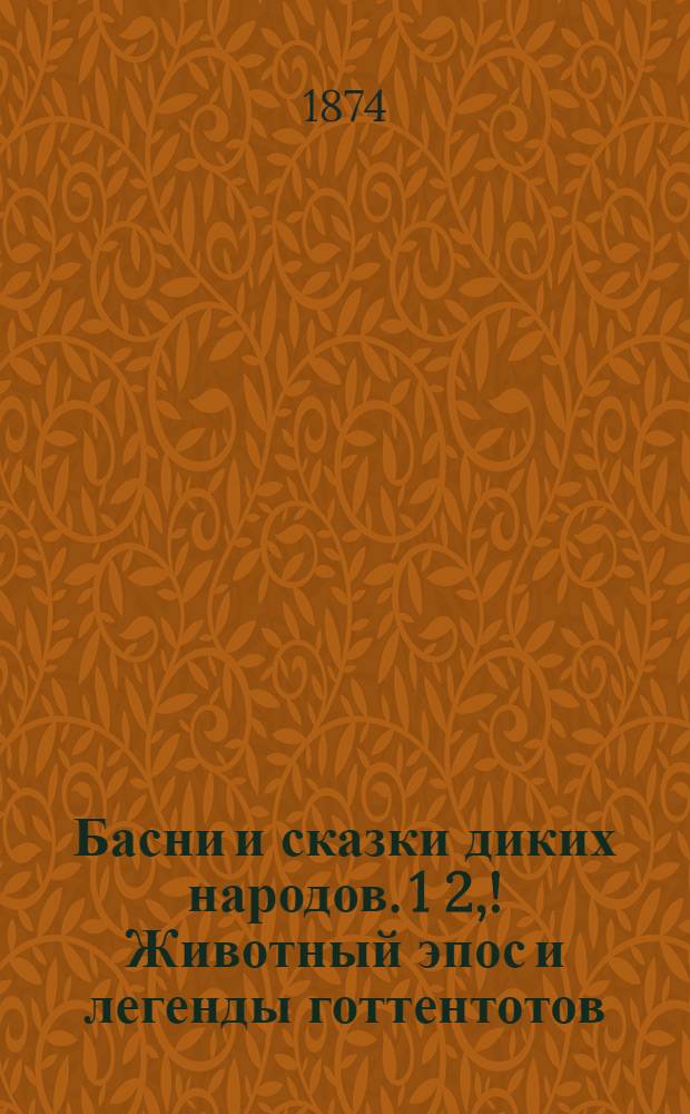Басни и сказки диких народов. 1 2, !Животный эпос и легенды готтентотов: (Из сб. Блика. Bleeck. "Reynard the Fox in South Africa"). !Детские сказки и предания зулусов: (Из сб. Коллэуея. Соllaway. "Nursery traditions and histories of the Zulus") : Пер. с англ
