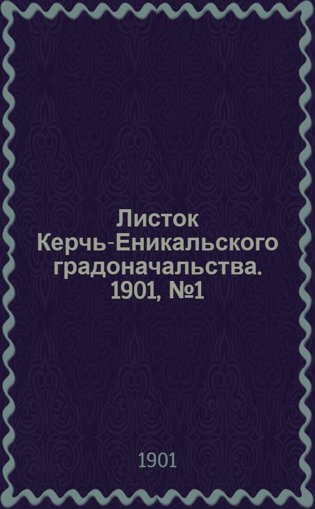 Листок Керчь-Еникальского градоначальства. 1901, № 1 (7 янв.) &ndash; 52 (30 дек.) : 1901, № 1 (7 янв.) &ndash; 52 (30 дек.)