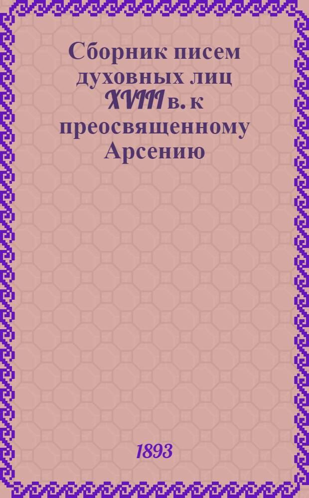 Сборник писем духовных лиц XVIII в. к преосвященному Арсению (Верещагину), архиепископу Ростовско-Ярославскому, бывшему епископу Тверскому и Кашинскому