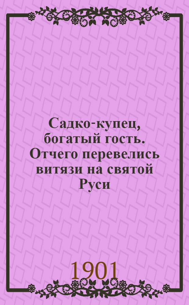 Садко-купец, богатый гость. Отчего перевелись витязи на святой Руси : По сборникам Кирши-Данилова, Киреевского, Рыбникова и Гильфердинга