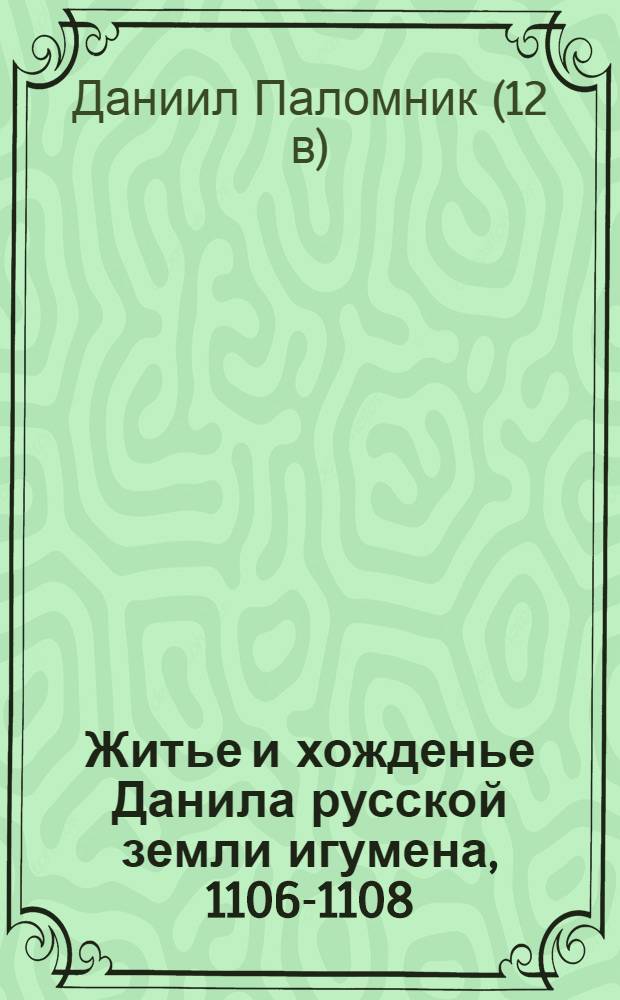 Житье и хожденье Данила русской земли игумена, 1106-1108 : текст воспроизведен по древнейшему списку XV века, изданному Православным Палестинским обществом : текст памятника, объяснительная статья с приложением 2-х карт