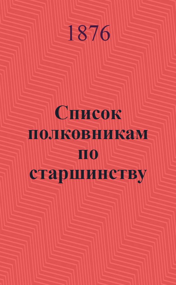 Список полковникам по старшинству : Испр. по 1-е янв. 1876 г.