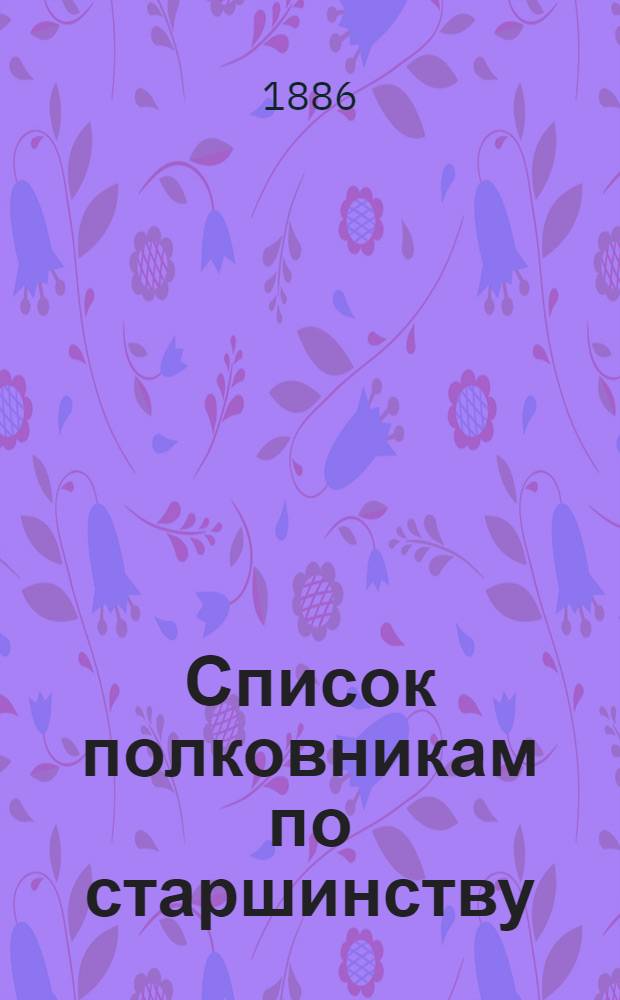 Список полковникам по старшинству : Испр. по 1-е сент. 1886 г.