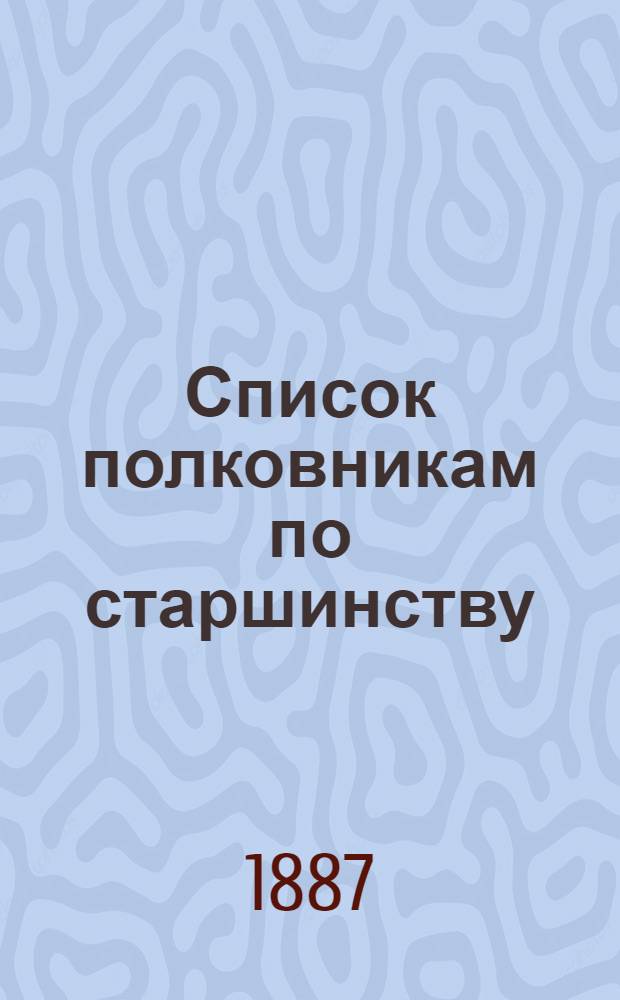 Список полковникам по старшинству : Испр. по 1-е мая 1887 г.