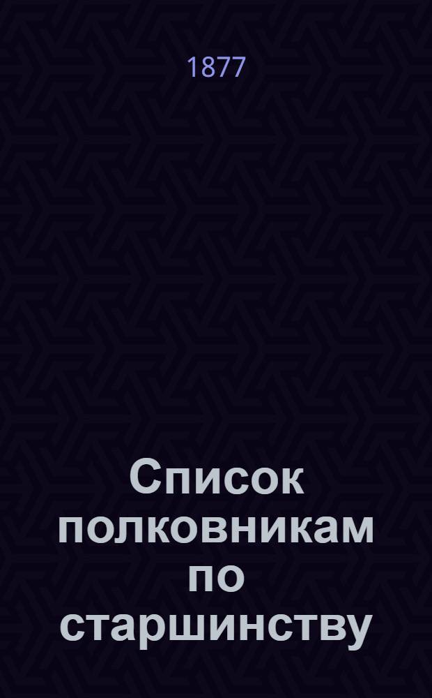 Список полковникам по старшинству : Испр. по 1-е июня 1877 г.