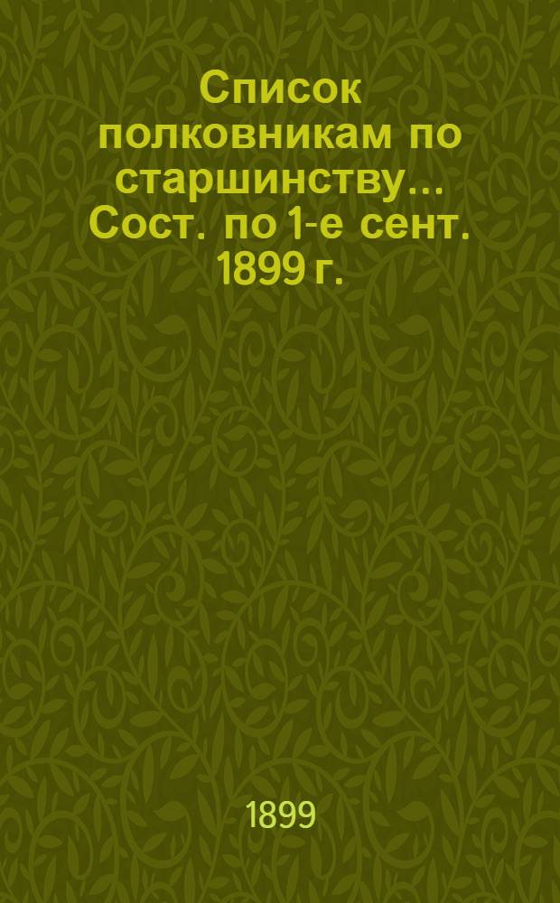 Список полковникам по старшинству... Сост. по 1-е сент. 1899 г.