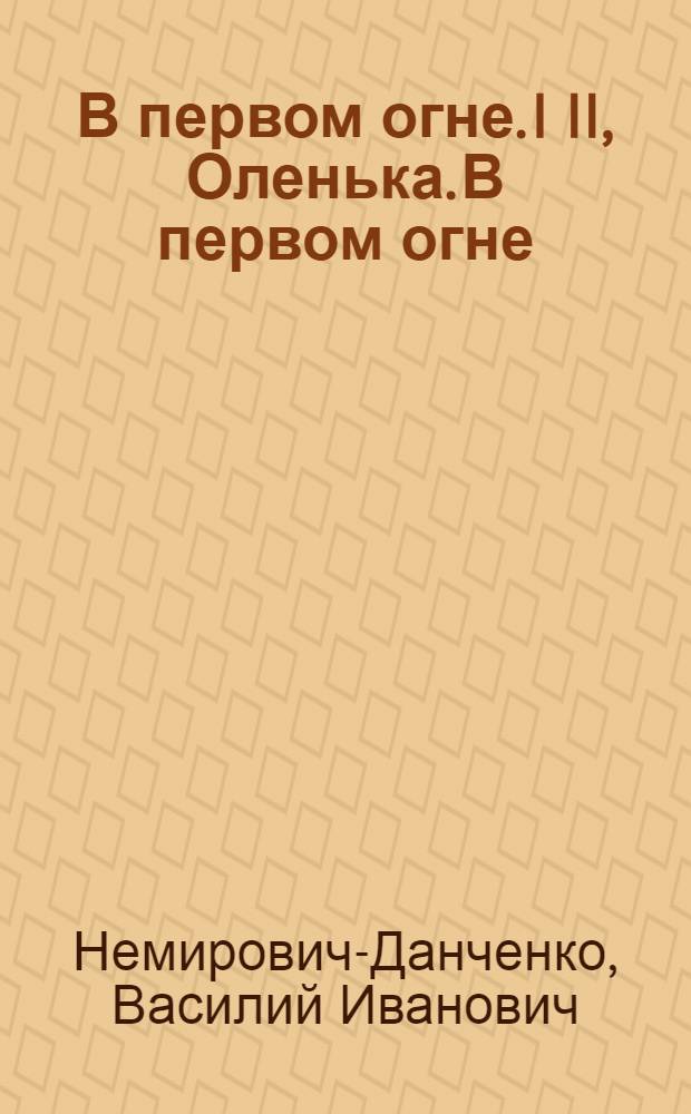 В первом огне. I II, Оленька. В первом огне : (Два рассказа)