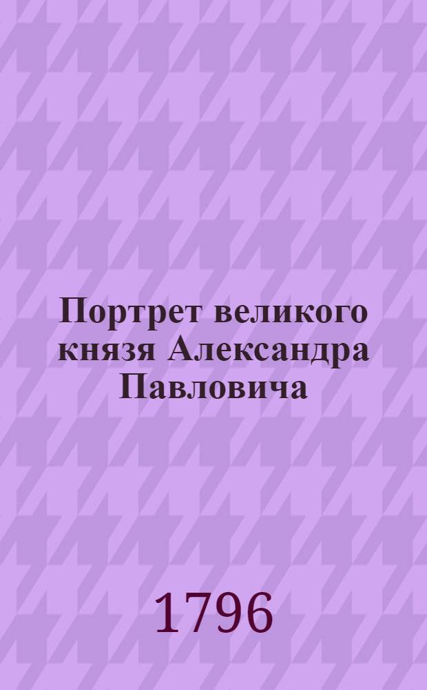 Портрет великого князя Александра Павловича : Эстамп