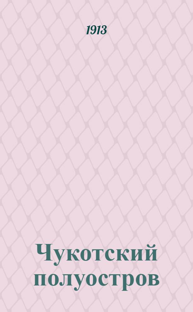 Чукотский полуостров : экспедиции В.М. Вонлярлярского и открытие нового золотоносного района, близ устья р. Анадыря, 1900-1912 гг