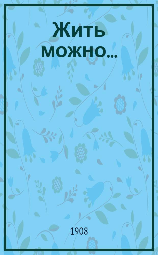 Жить можно... : Комедия без претензий в 4 актах