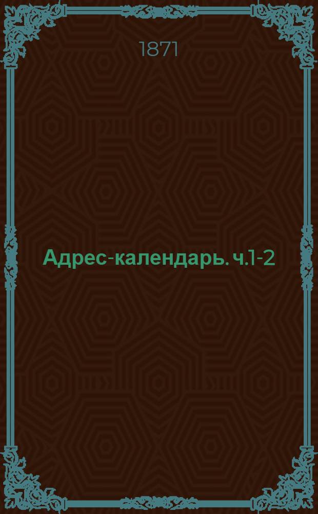 Адрес-календарь. ч.1-2 : Обшая роспись начальствующих и прочих должностных лиц по всем управлениям в Российской империи на 1871 г