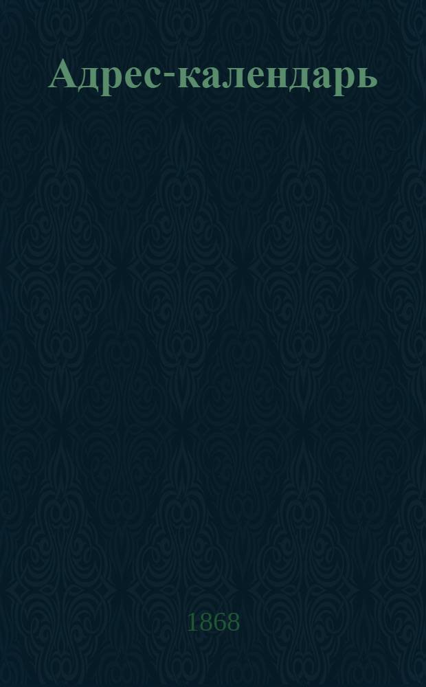 Адрес-календарь : Общая роспись начальствующих и прочих должностных лиц по всем управлениям в Российской Империи на 1868 год