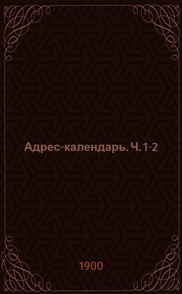 Адрес-календарь. Ч. 1-2 : Общая роспись начальствующих и прочих должностных лиц по всем управлениям в Российской империи на 1900 год