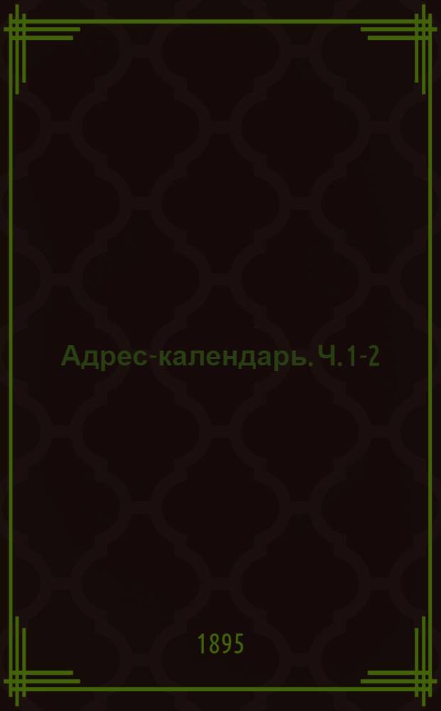 Адрес-календарь. Ч. 1-2 : Общая роспись начальствующих и прочих должныстных лиц по всем управлениям в Российской Империи на 1895 год