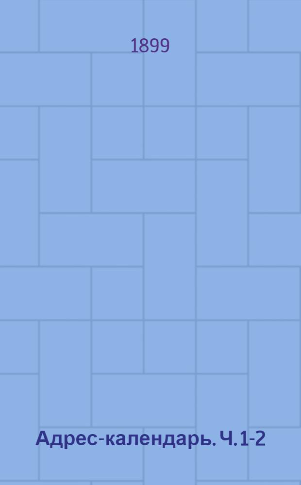 Адрес-календарь. Ч. 1-2 : Общая роспись начальствующих и прочих должностных лиц по всем управлениям в Российской империи на 1899 год