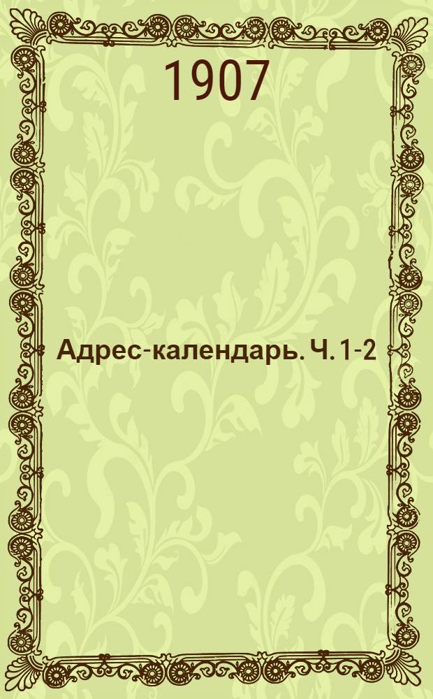 Адрес-календарь. Ч. 1-2 : Общая роспись начальствующих и прочих должностных лиц по всем управлениям в Российской Империи на 1907 год