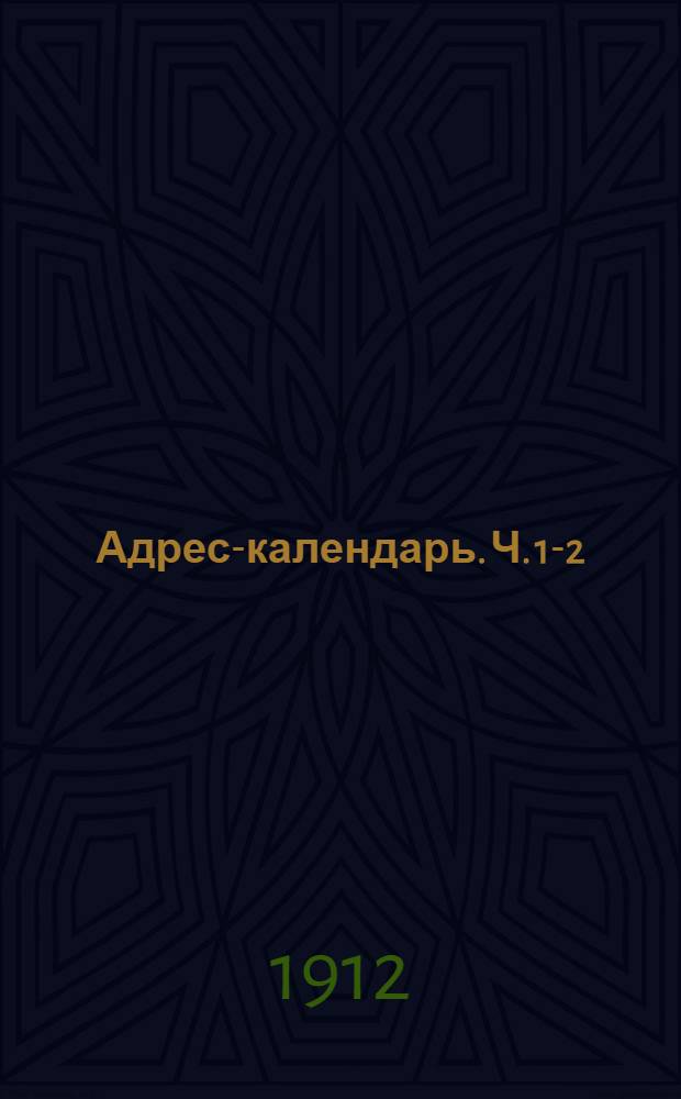 Адрес-календарь. Ч. 1-2 : Общая роспись начальствующих и прочих должностных лиц по всем управлениям в Российской Империи на 1912 год