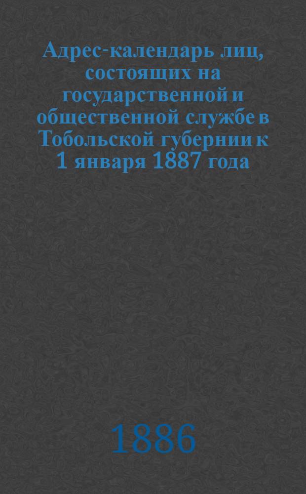 Адрес-календарь лиц, состоящих на государственной и общественной службе в Тобольской губернии к 1 января 1887 года