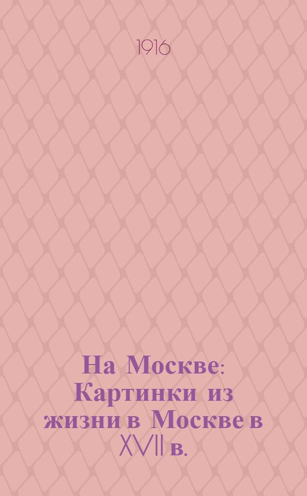 На Москве : Картинки из жизни в Москве в XVII в. : С рис