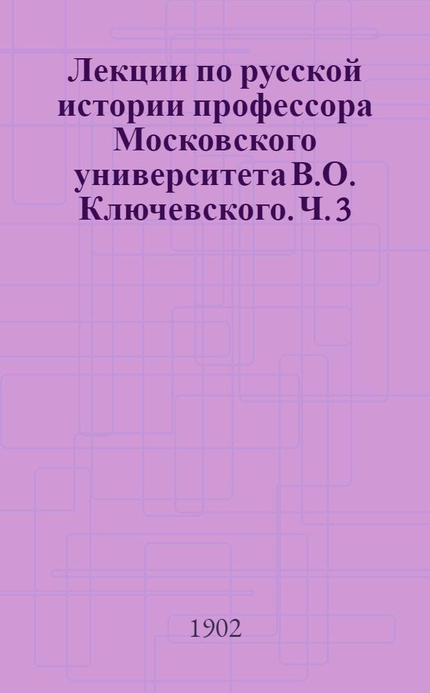 Лекции по русской истории профессора Московского университета В.О. Ключевского. Ч. 3 : Ч. 3
