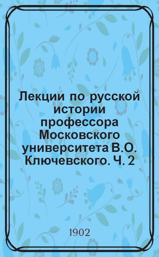Лекции по русской истории профессора Московского университета В.О. Ключевского. Ч. 2 : Ч. 2