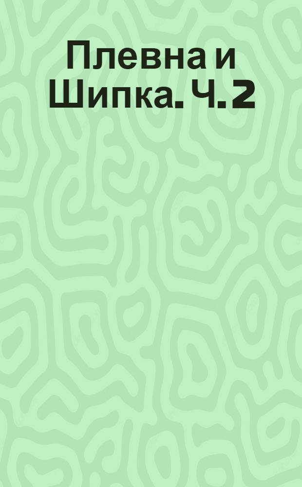 ... Плевна и Шипка. Ч. 2 : Ч. 2