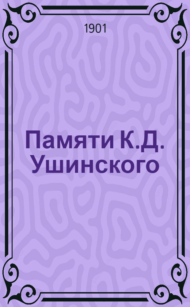 Памяти К.Д. Ушинского : Речь, произнесенная в открытом заседании Моск. педагогич. общ-ва, посвященном памяти К.Д. Ушинского, 3 февр. 1901 г.