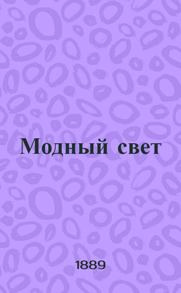 Модный свет : Илл. журн. для дам. 1889, № 1 (1 янв.) - 48 (23 дек.) с указ. : 1889, № 1 (1 янв.) - 48 (23 дек.) с указ.