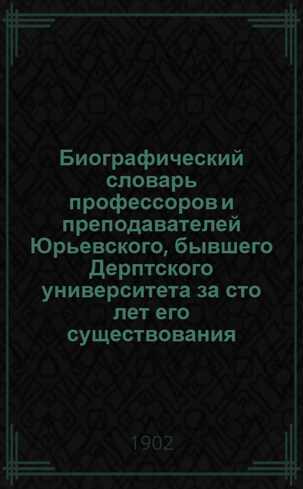 Биографический словарь профессоров и преподавателей Юрьевского, бывшего Дерптского университета за сто лет его существования. (1802-1902)