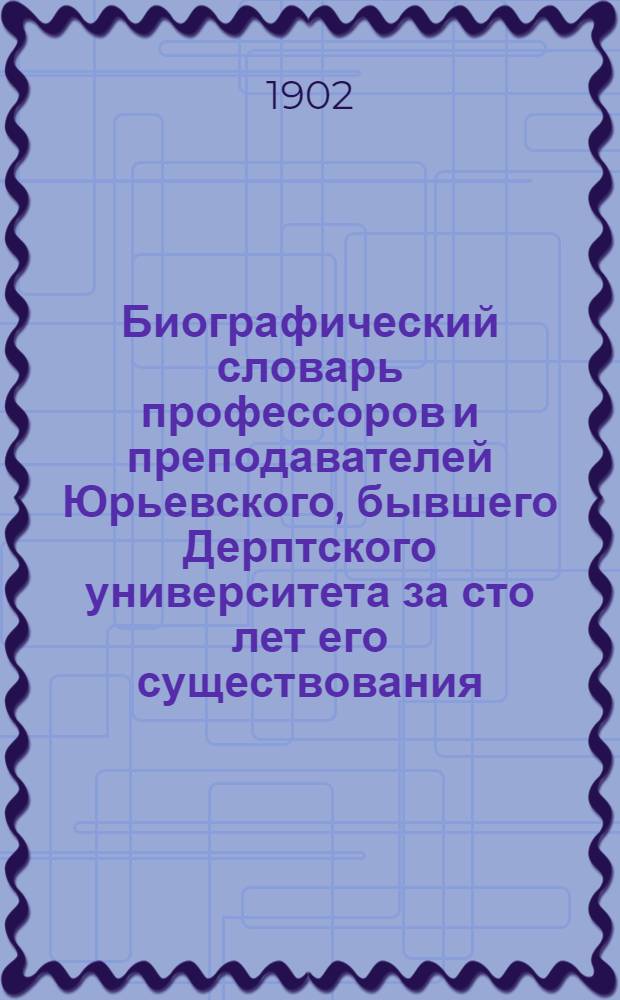 Биографический словарь профессоров и преподавателей Юрьевского, бывшего Дерптского университета за сто лет его существования. (1802-1902). Т. 1 : Т. 1