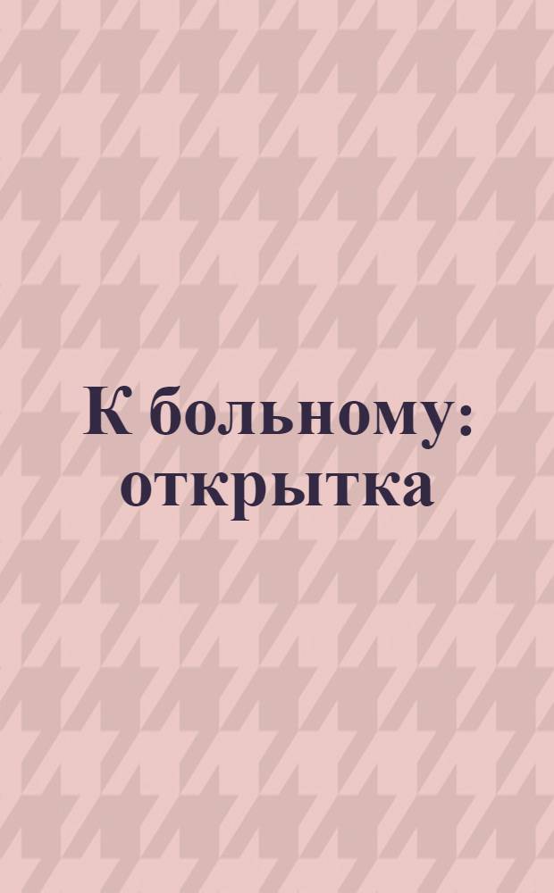 К больному : открытка