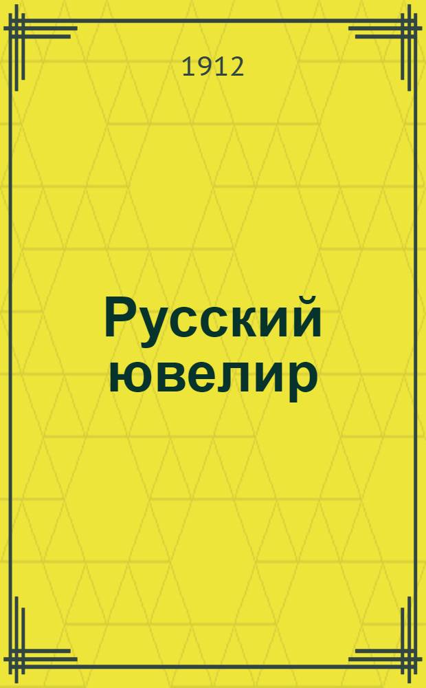 Русский ювелир : Ежемес. ил. журн. Вестник ювелирного, золотого и серебряного производств. Г.1 1912, № 1(янв.) : Г.1 1912, № 1(янв.)