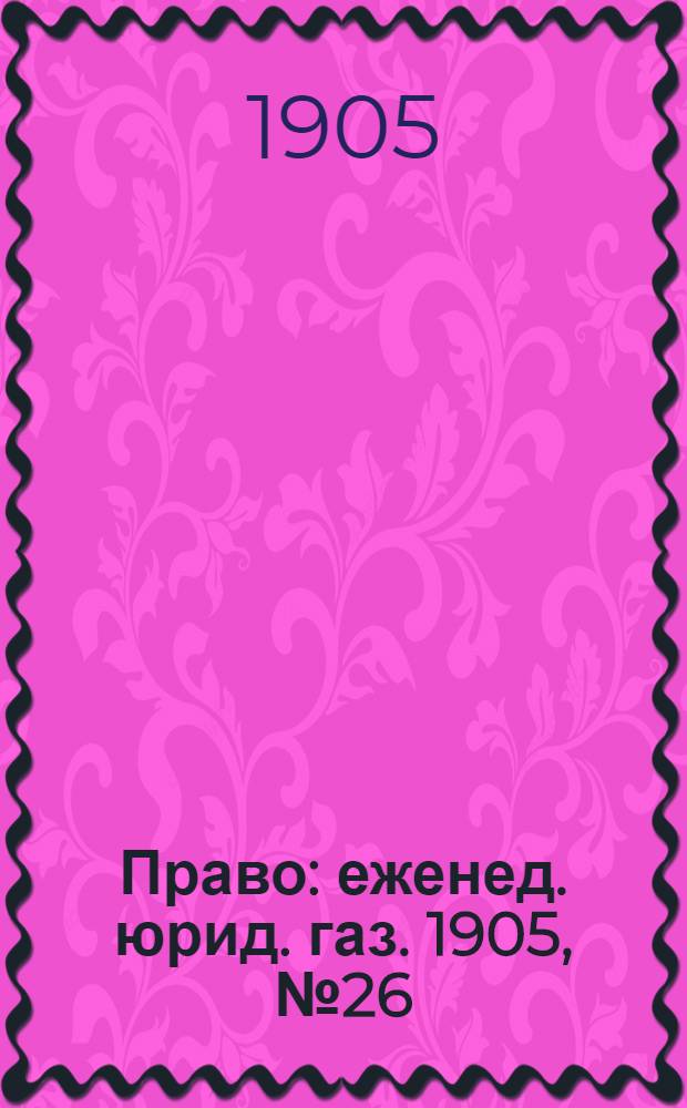 Право : еженед. юрид. газ. 1905, №26 (3 июля) : 1905, №26 (3 июля)