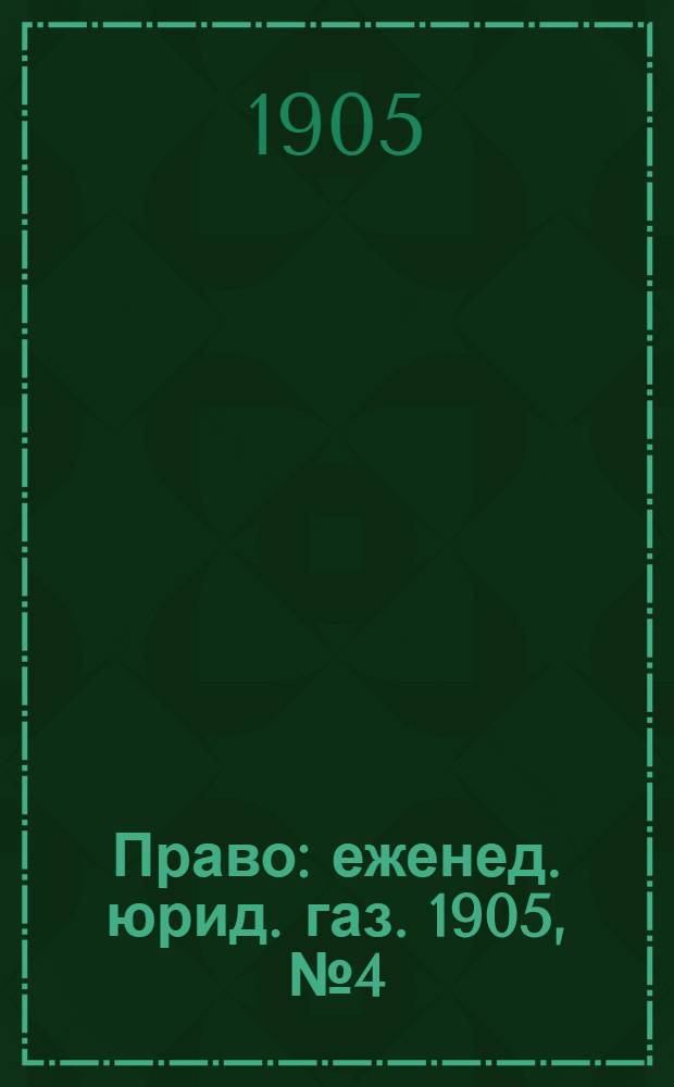 Право : еженед. юрид. газ. 1905, №4 (30 янв.) : 1905, №4 (30 янв.)