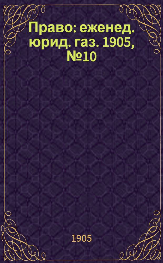 Право : еженед. юрид. газ. 1905, №10 (13 марта) : 1905, №10 (13 марта)