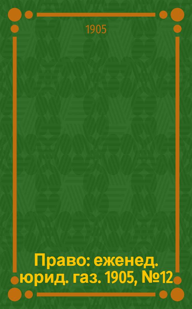 Право : еженед. юрид. газ. 1905, №12 (27 марта) : 1905, №12 (27 марта)