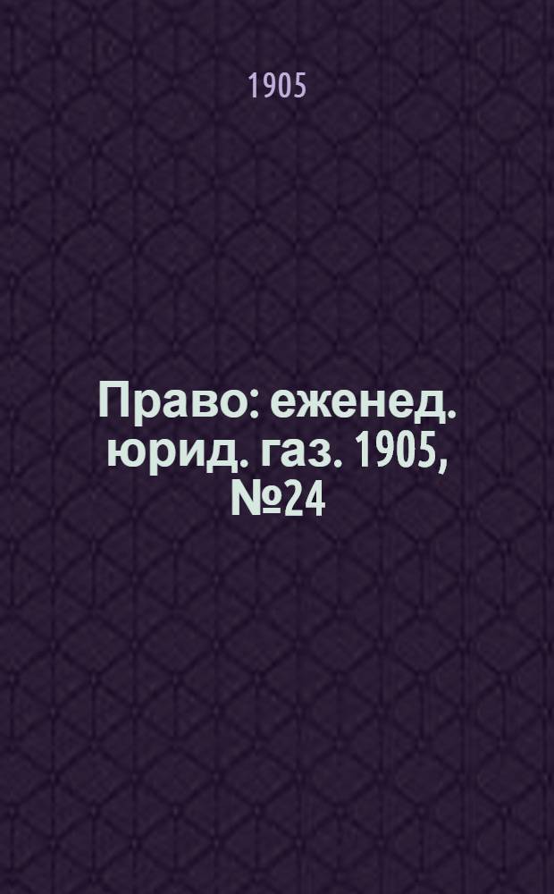Право : еженед. юрид. газ. 1905, №24 (19 июня) : 1905, №24 (19 июня)