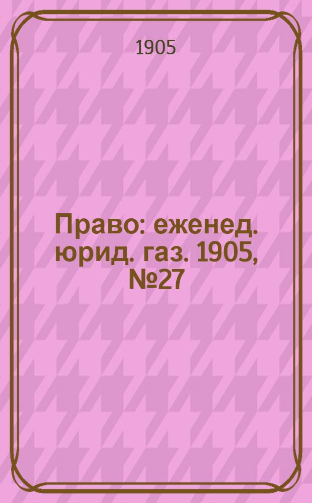Право : еженед. юрид. газ. 1905, №27 (10 июля) : 1905, №27 (10 июля)