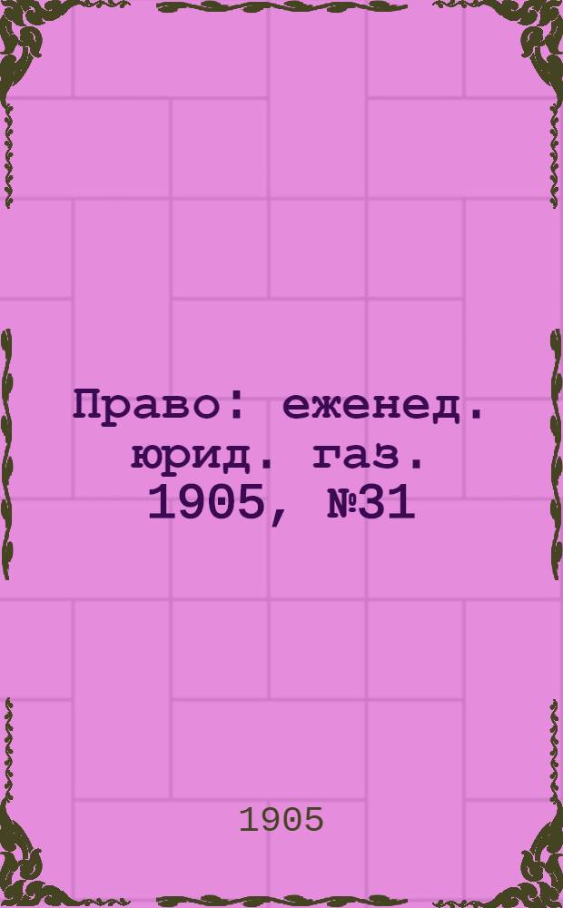 Право : еженед. юрид. газ. 1905, №31 (6 авг.) : 1905, №31 (6 авг.)