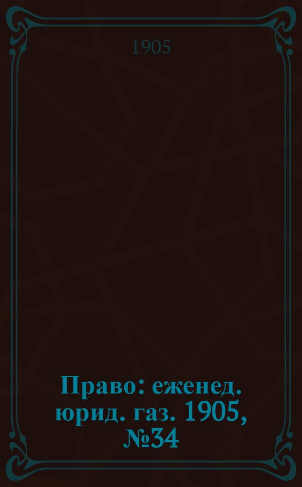 Право : еженед. юрид. газ. 1905, №34 (28 авг.) : 1905, №34 (28 авг.)