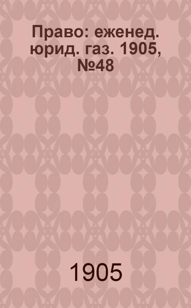 Право : еженед. юрид. газ. 1905, №48/49 (4 дек.) : 1905, №48/49 (4 дек.)