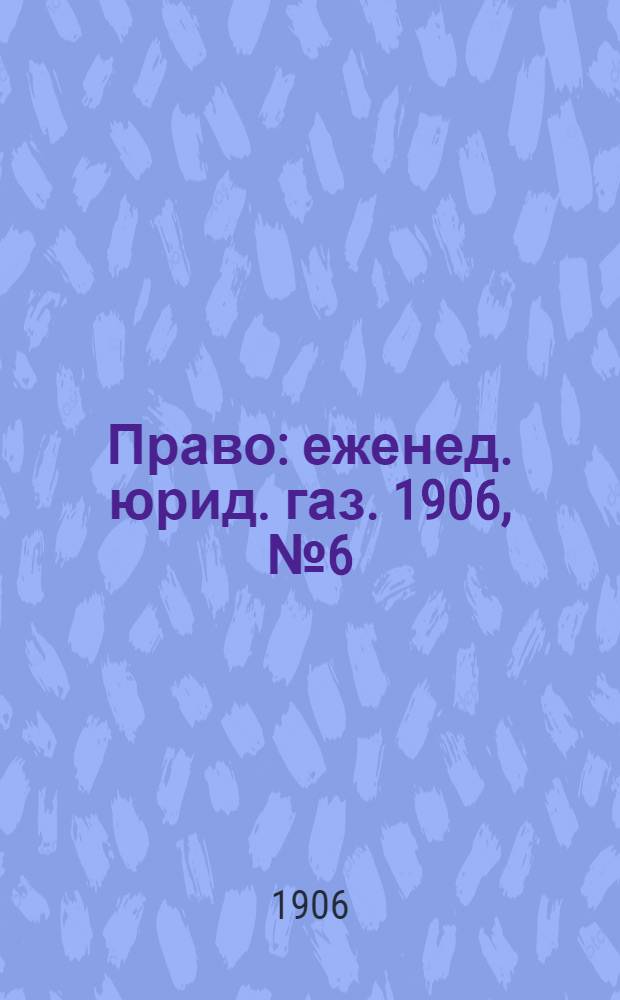 Право : еженед. юрид. газ. 1906, №6 (11 февр.) : 1906, №6 (11 февр.)