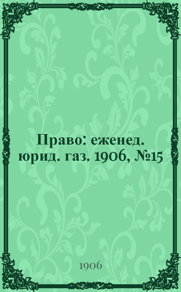 Право : еженед. юрид. газ. 1906, №15 (16 апр.) : 1906, №15 (16 апр.)