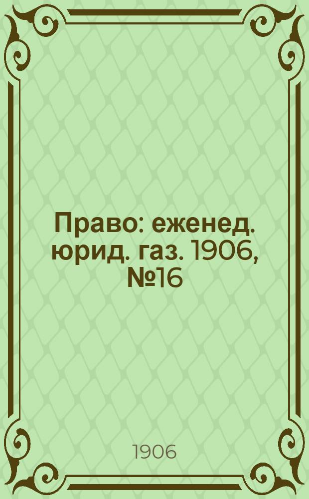 Право : еженед. юрид. газ. 1906, №16 (23 апр.) : 1906, №16 (23 апр.)