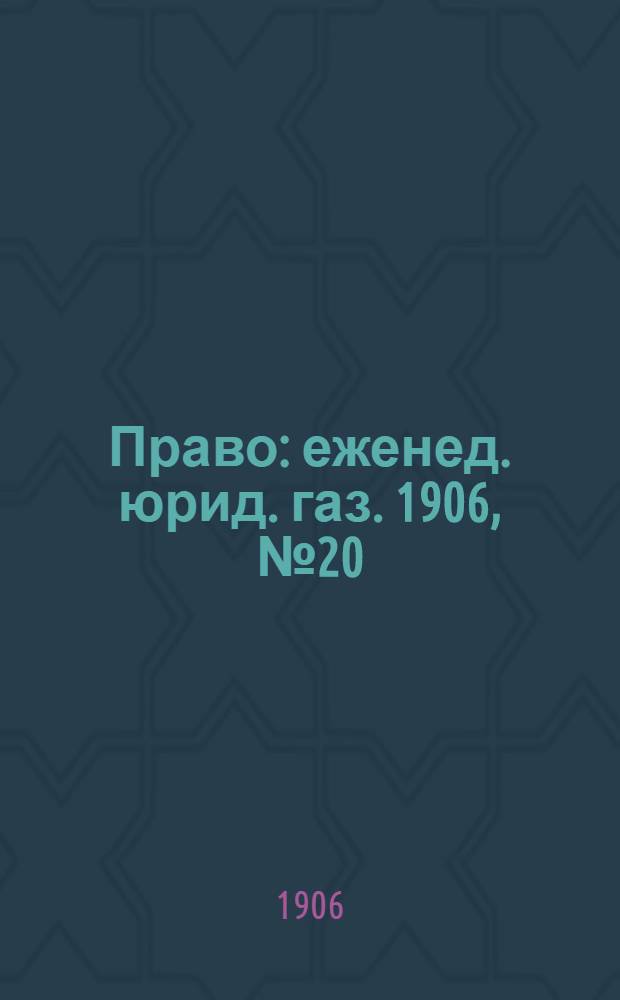 Право : еженед. юрид. газ. 1906, №20 (21 мая) : 1906, №20 (21 мая)